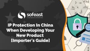 Sofeast IP Protection in China when Developing Your New Product [Importer's Guide]