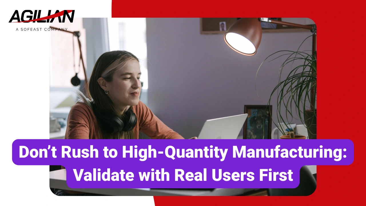 Don’t Rush to High Quantity Manufacturing Validate with Real Users First